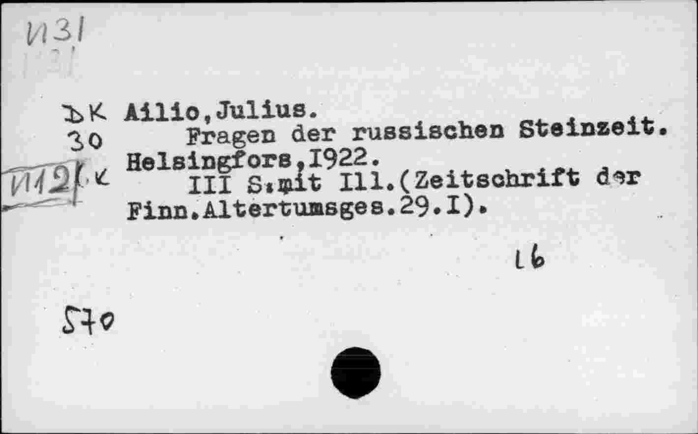 ﻿из/
-> I
ЪК Ailio,Julius.
30 Fragen der russischen Steinzeit.
—-гп'Г / Helsingfors.1922.
И'/Д/III Stxjiit Ill.(Zeitschrift <3эг
Finn. Alt ertumsges. 29.1)»
а
